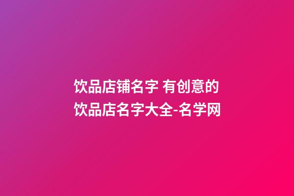 饮品店铺名字 有创意的饮品店名字大全-名学网-第1张-店铺起名-玄机派